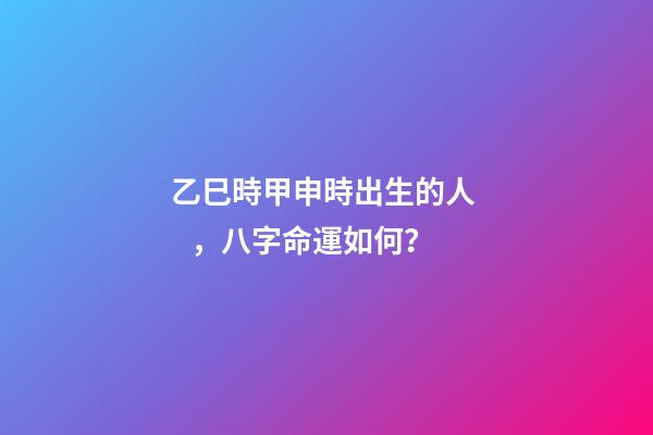 乙巳時甲申時出生的人，八字命運如何？